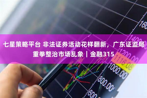 七星策略平台 非法证券活动花样翻新，广东证监局重拳整治市场乱象｜金融315