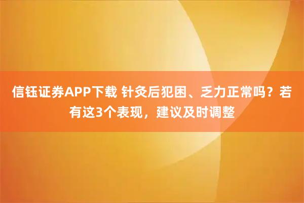 信钰证券APP下载 针灸后犯困、乏力正常吗？若有这3个表现，建议及时调整