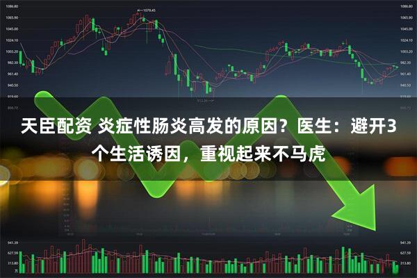 天臣配资 炎症性肠炎高发的原因？医生：避开3个生活诱因，重视起来不马虎