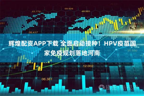 辉煌配资APP下载 全面启动接种！HPV疫苗国家免疫规划落地河南