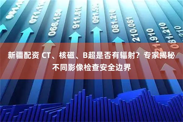 新疆配资 CT、核磁、B超是否有辐射？专家揭秘不同影像检查安全边界