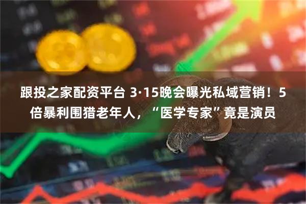 跟投之家配资平台 3·15晚会曝光私域营销！5倍暴利围猎老年人，“医学专家”竟是演员