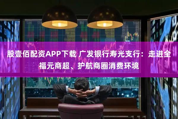 股壹佰配资APP下载 广发银行寿光支行：走进全福元商超、护航商圈消费环境