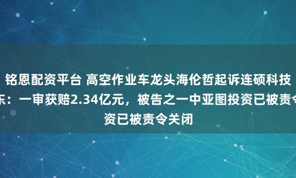 铭恩配资平台 高空作业车龙头海伦哲起诉连硕科技原股东：一审获赔2.34亿元，被告之一中亚图投资已被责令关闭
