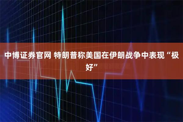 中博证券官网 特朗普称美国在伊朗战争中表现“极好”