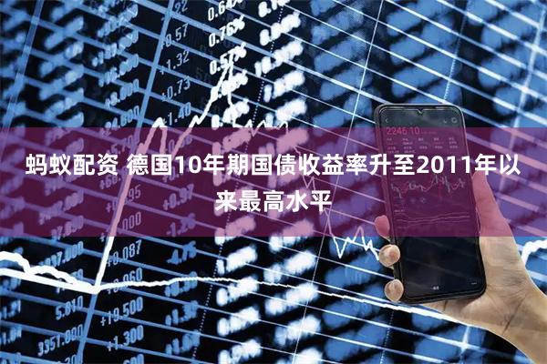 蚂蚁配资 德国10年期国债收益率升至2011年以来最高水平