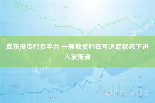 库东投资配资平台 一艘散货船在可追踪状态下进入波斯湾