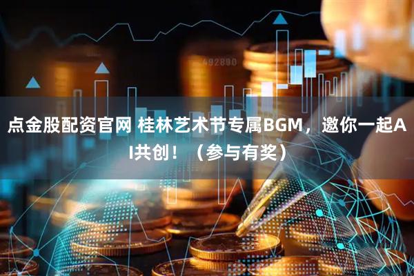 点金股配资官网 桂林艺术节专属BGM，邀你一起AI共创！（参与有奖）