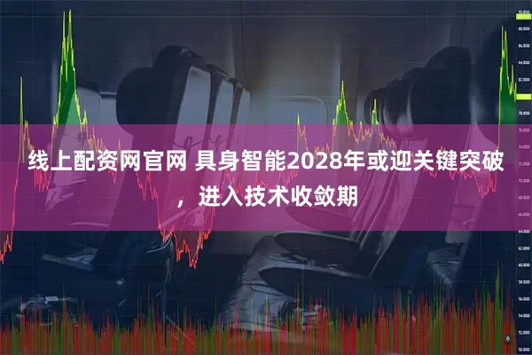 线上配资网官网 具身智能2028年或迎关键突破，进入技术收敛期