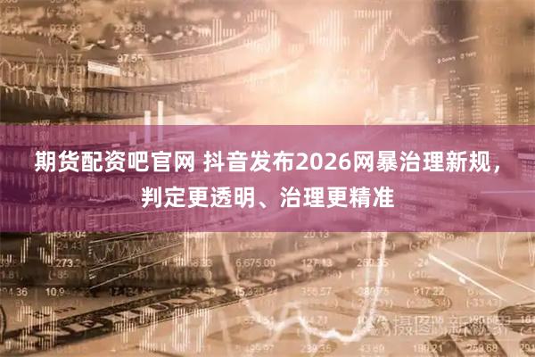 期货配资吧官网 抖音发布2026网暴治理新规，判定更透明、治理更精准