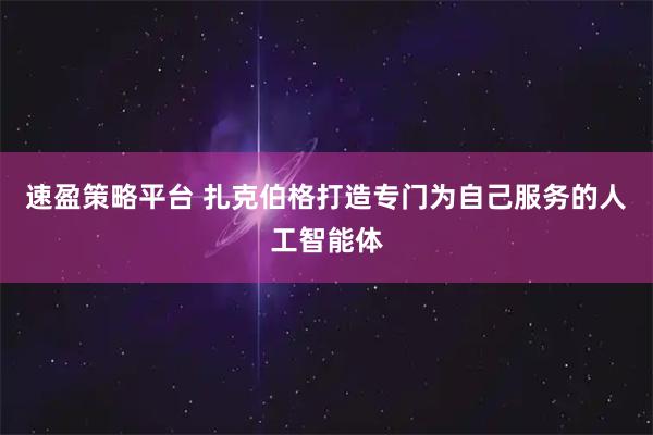 速盈策略平台 扎克伯格打造专门为自己服务的人工智能体