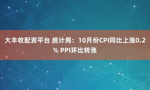 大丰收配资平台 统计局：10月份CPI同比上涨0.2% PPI环比转涨