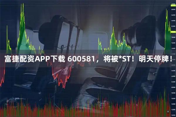 富捷配资APP下载 600581，将被*ST！明天停牌！