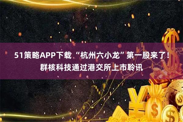 51策略APP下载 “杭州六小龙”第一股来了!群核科技通过港交所上市聆讯