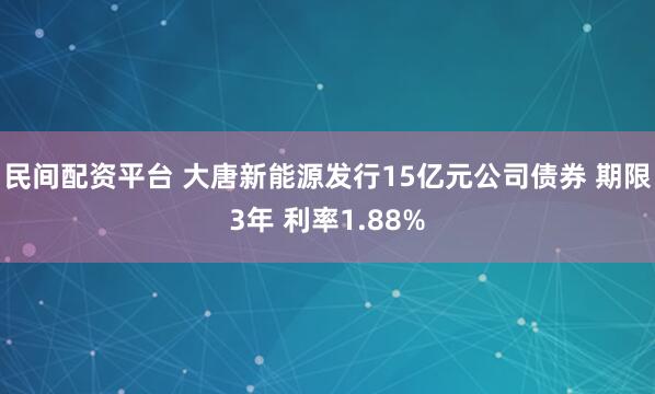 民间配资平台 大唐新能源发行15亿元公司债券 期限3年 利率1.88%