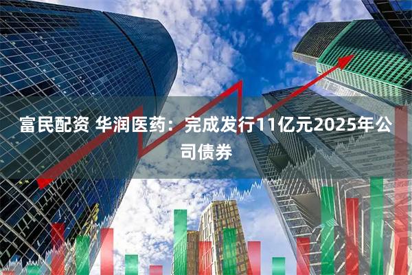 富民配资 华润医药：完成发行11亿元2025年公司债券