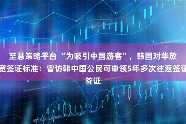至慧策略平台 “为吸引中国游客”，韩国对华放宽签证标准：曾访韩中国公民可申领5年多次往返签证