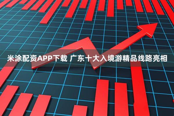 米涂配资APP下载 广东十大入境游精品线路亮相