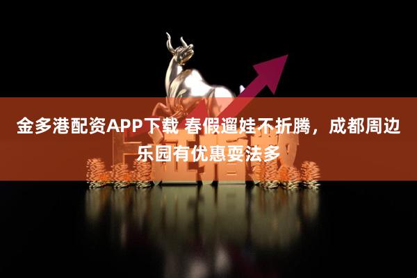 金多港配资APP下载 春假遛娃不折腾，成都周边乐园有优惠耍法多