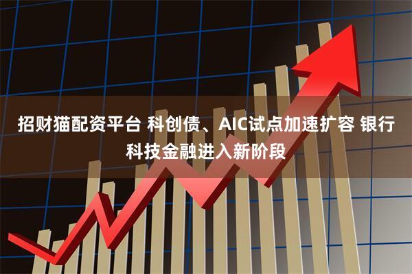 招财猫配资平台 科创债、AIC试点加速扩容 银行科技金融进入新阶段