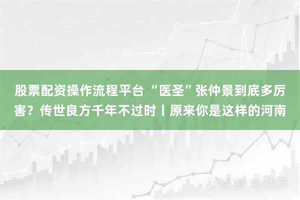 股票配资操作流程平台 “医圣”张仲景到底多厉害？传世良方千年不过时丨原来你是这样的河南