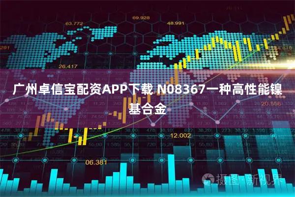 广州卓信宝配资APP下载 N08367一种高性能镍基合金