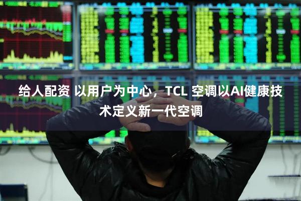 给人配资 以用户为中心，TCL 空调以AI健康技术定义新一代空调