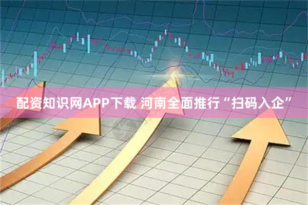 配资知识网APP下载 河南全面推行“扫码入企”