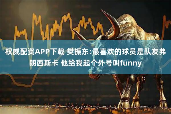 权威配资APP下载 樊振东:最喜欢的球员是队友弗朗西斯卡 他给我起个外号叫funny