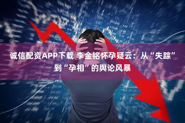 诚信配资APP下载 李金铭怀孕疑云：从“失踪”到“孕相”的舆论风暴