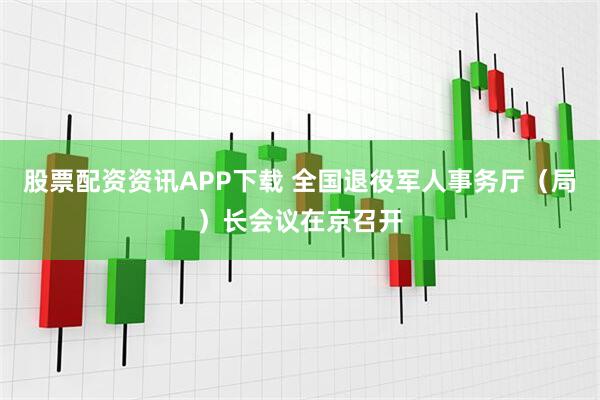 股票配资资讯APP下载 全国退役军人事务厅（局）长会议在京召开