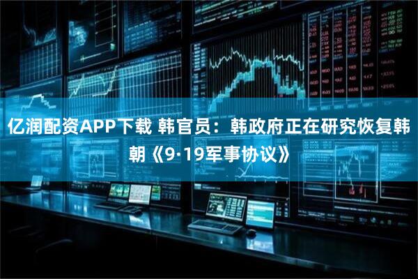亿润配资APP下载 韩官员：韩政府正在研究恢复韩朝《9·19军事协议》