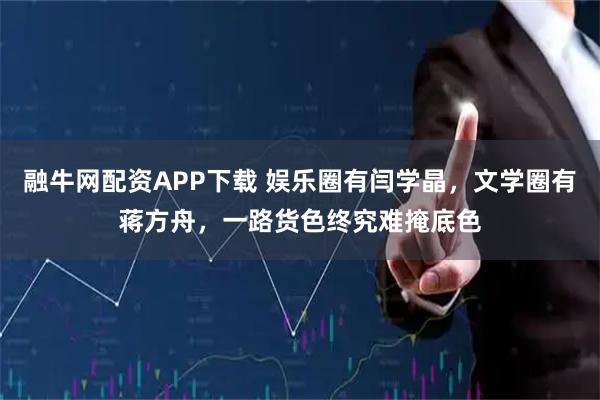 融牛网配资APP下载 娱乐圈有闫学晶，文学圈有蒋方舟，一路货色终究难掩底色