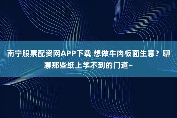 南宁股票配资网APP下载 想做牛肉板面生意？聊聊那些纸上学不到的门道~