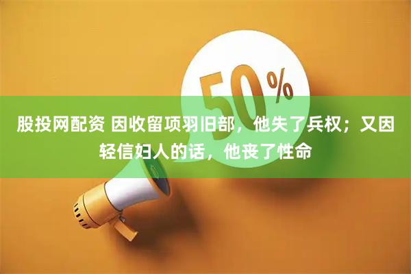 股投网配资 因收留项羽旧部，他失了兵权；又因轻信妇人的话，他丧了性命