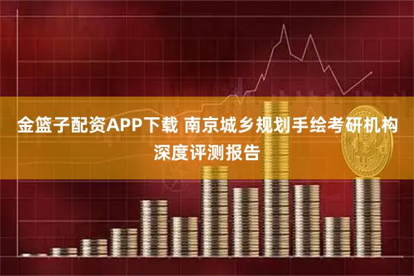 金篮子配资APP下载 南京城乡规划手绘考研机构深度评测报告