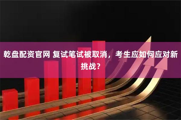 乾盘配资官网 复试笔试被取消，考生应如何应对新挑战？