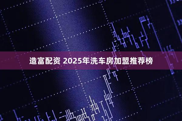 造富配资 2025年洗车房加盟推荐榜