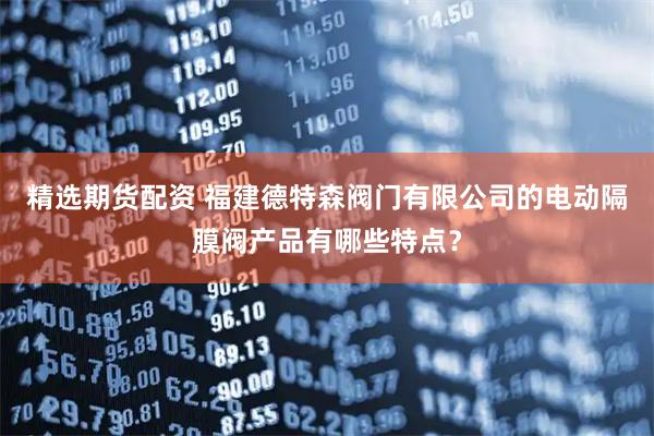 精选期货配资 福建德特森阀门有限公司的电动隔膜阀产品有哪些特点？