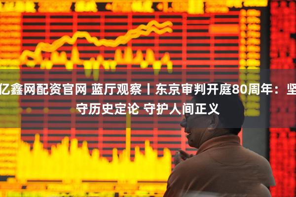 亿鑫网配资官网 蓝厅观察丨东京审判开庭80周年：坚守历史定论 守护人间正义