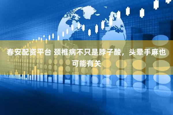 春安配资平台 颈椎病不只是脖子酸，头晕手麻也可能有关