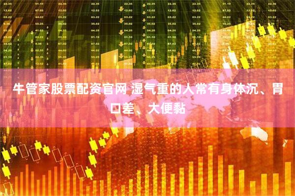 牛管家股票配资官网 湿气重的人常有身体沉、胃口差、大便黏