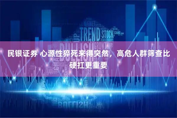 民银证券 心源性猝死来得突然，高危人群筛查比硬扛更重要