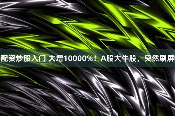 配资炒股入门 大增10000%！A股大牛股，突然刷屏