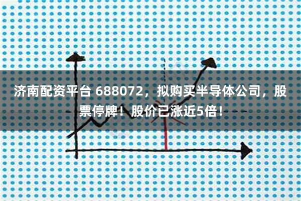 济南配资平台 688072，拟购买半导体公司，股票停牌！股价已涨近5倍！