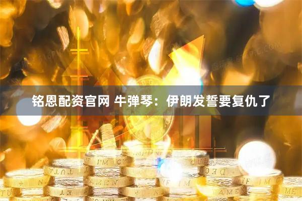 铭恩配资官网 牛弹琴:伊朗发誓要复仇了