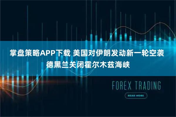 掌盘策略APP下载 美国对伊朗发动新一轮空袭 德黑兰关闭霍尔木兹海峡