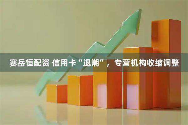 赛岳恒配资 信用卡“退潮”，专营机构收缩调整