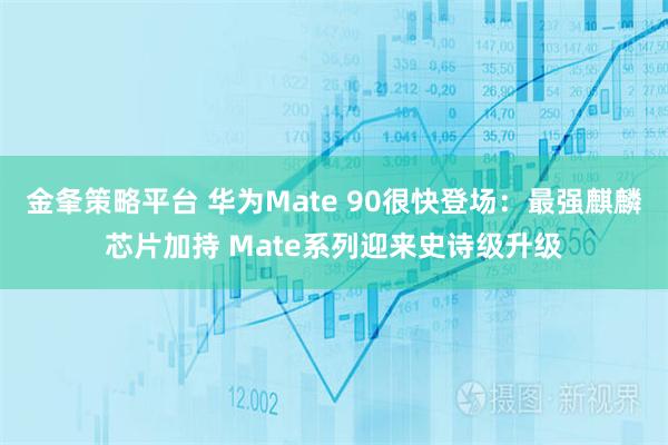 金夆策略平台 华为Mate 90很快登场：最强麒麟芯片加持 Mate系列迎来史诗级升级