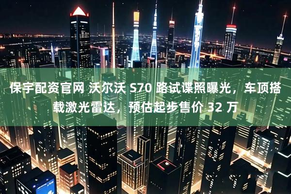 保宇配资官网 沃尔沃 S70 路试谍照曝光，车顶搭载激光雷达，预估起步售价 32 万